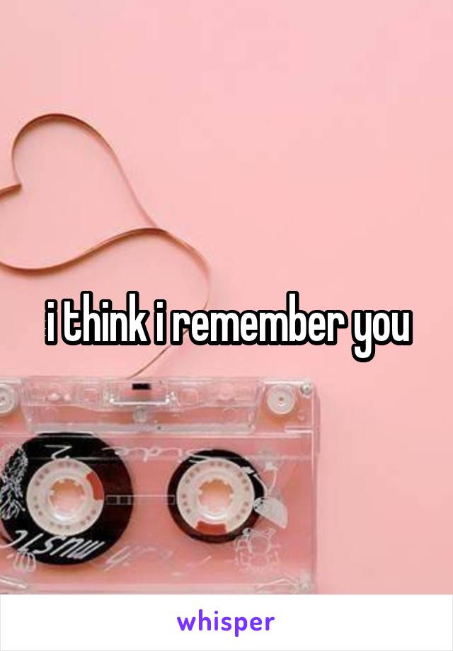 i think i remember you