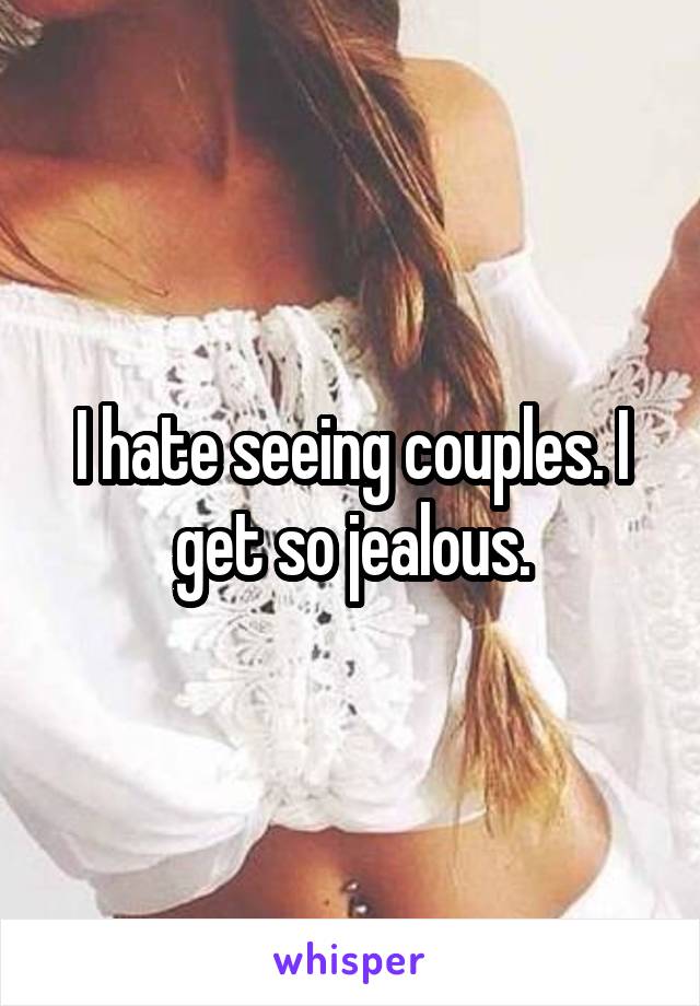 I hate seeing couples. I get so jealous.