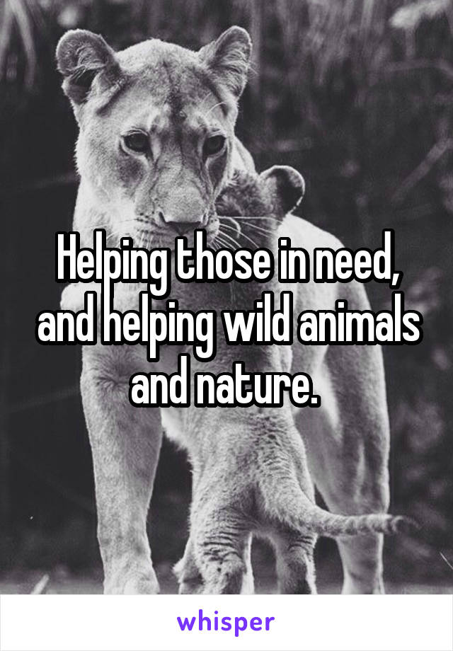 Helping those in need, and helping wild animals and nature. 