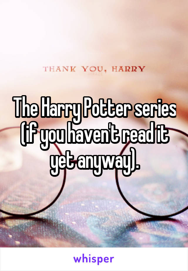 The Harry Potter series (if you haven't read it yet anyway).