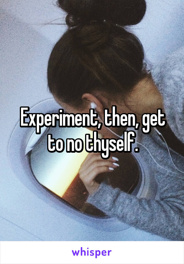 Experiment, then, get to no thyself.