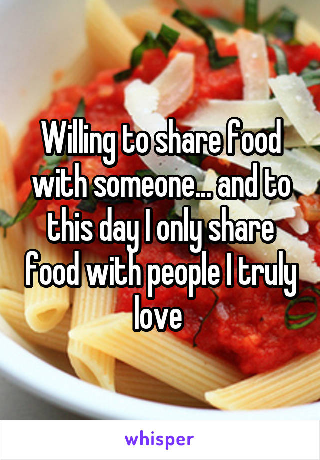 Willing to share food with someone... and to this day I only share food with people I truly love 