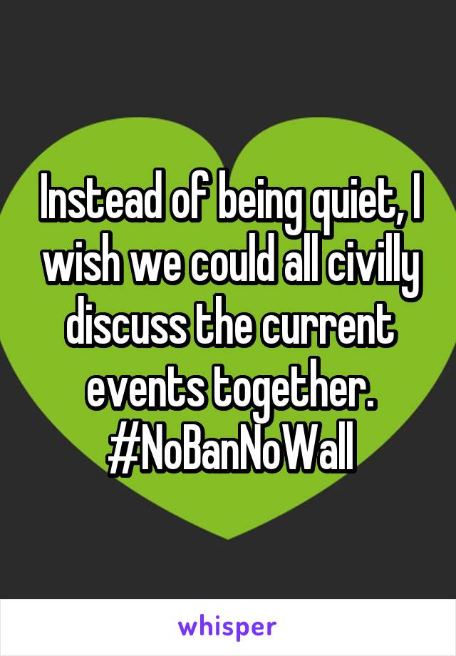 Instead of being quiet, I wish we could all civilly discuss the current events together. #NoBanNoWall