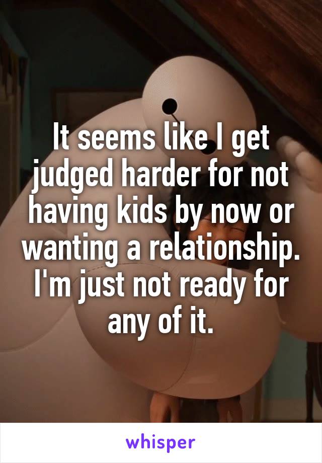 It seems like I get judged harder for not having kids by now or wanting a relationship.
I'm just not ready for any of it.