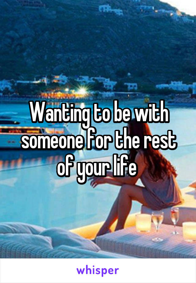 Wanting to be with someone for the rest of your life 
