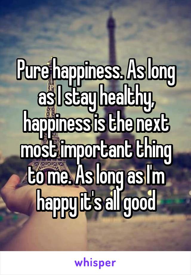 Pure happiness. As long as I stay healthy, happiness is the next most important thing to me. As long as I'm happy it's all good