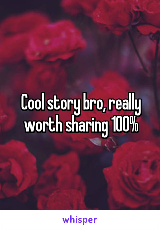 Cool story bro, really worth sharing 100%