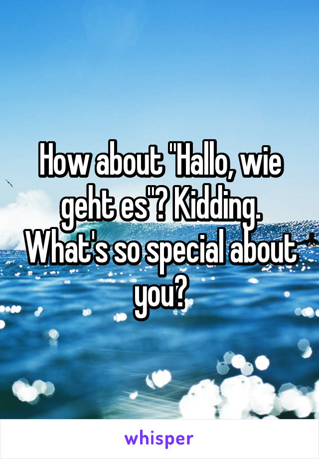 How about "Hallo, wie geht es"? Kidding. What's so special about you?