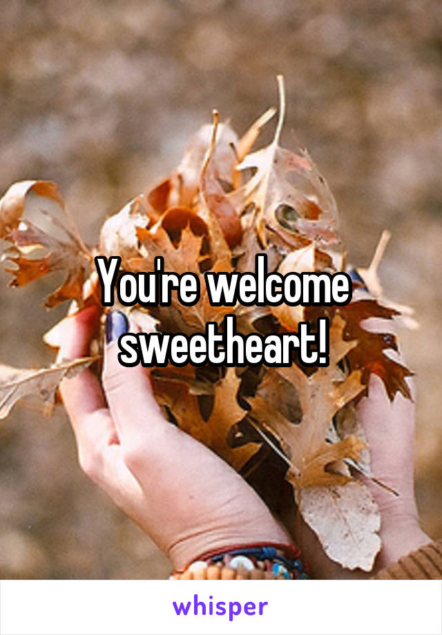 You're welcome sweetheart!