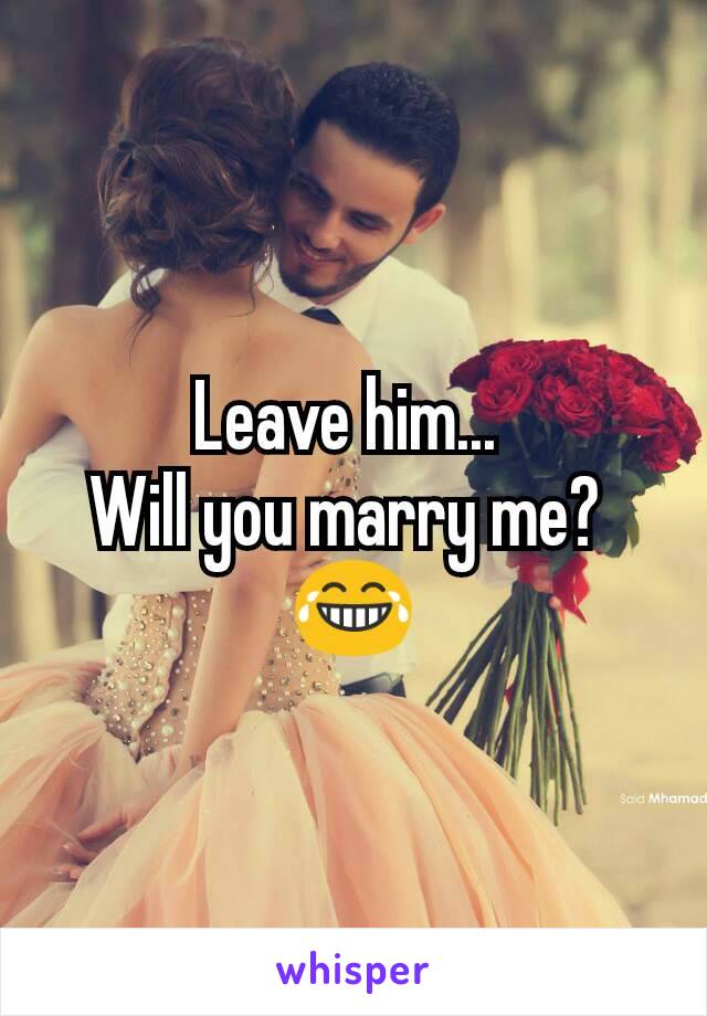 Leave him... 
Will you marry me? 
😂