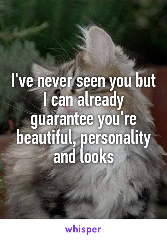 I've never seen you but I can already guarantee you're beautiful, personality and looks