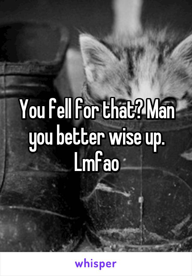 You fell for that? Man you better wise up. Lmfao