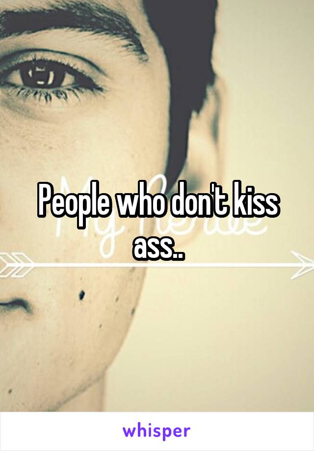 People who don't kiss ass..