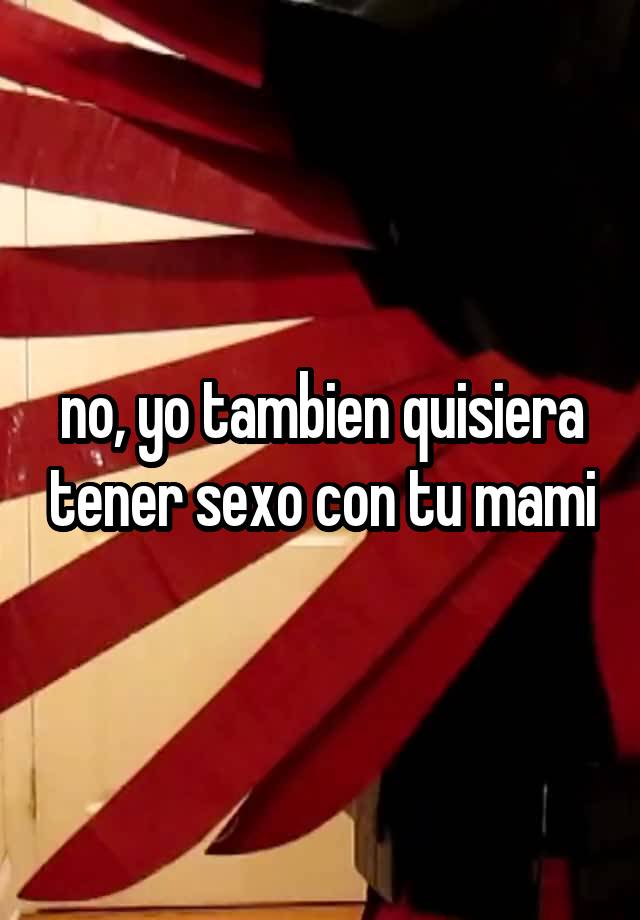 No Yo Tambien Quisiera Tener Sexo Con Tu Mami 