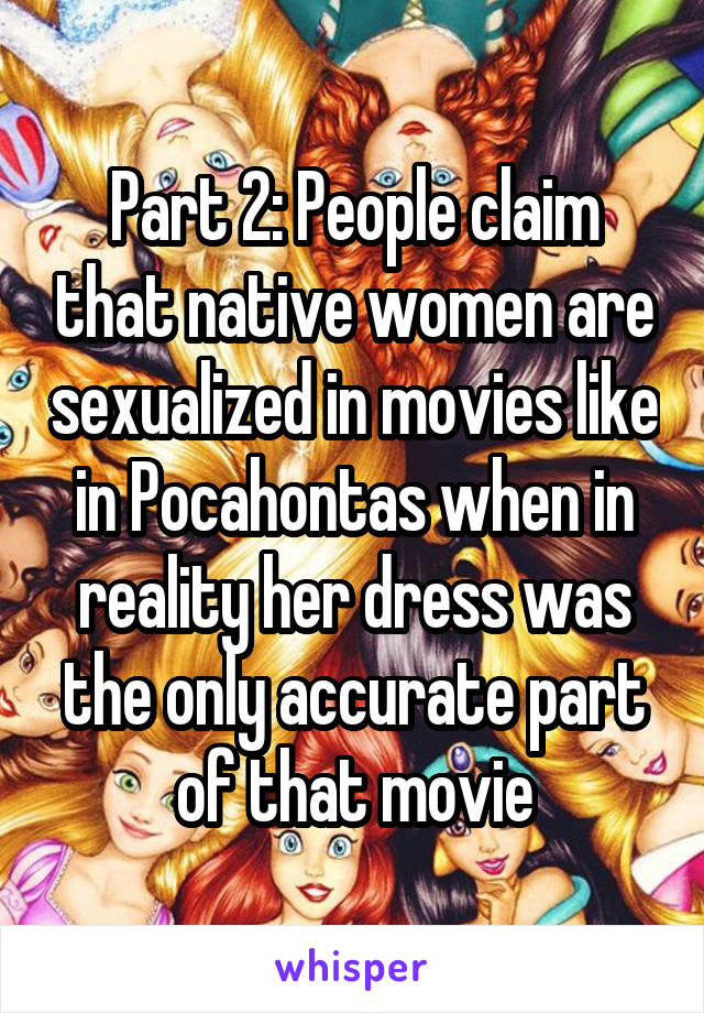 Part 2: People claim that native women are sexualized in movies like in Pocahontas when in reality her dress was the only accurate part of that movie