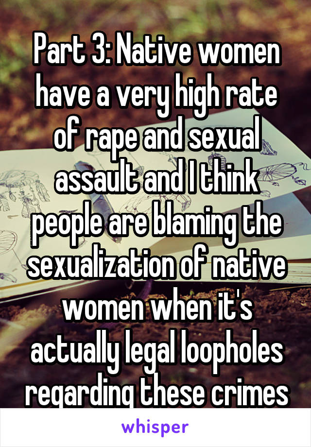 Part 3: Native women have a very high rate of rape and sexual assault and I think people are blaming the sexualization of native women when it's actually legal loopholes regarding these crimes