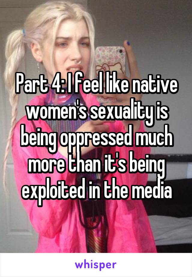 Part 4: I feel like native women's sexuality is being oppressed much more than it's being exploited in the media