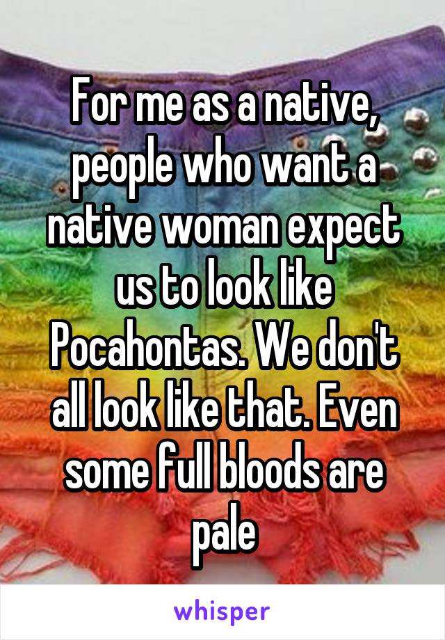For me as a native, people who want a native woman expect us to look like Pocahontas. We don't all look like that. Even some full bloods are pale