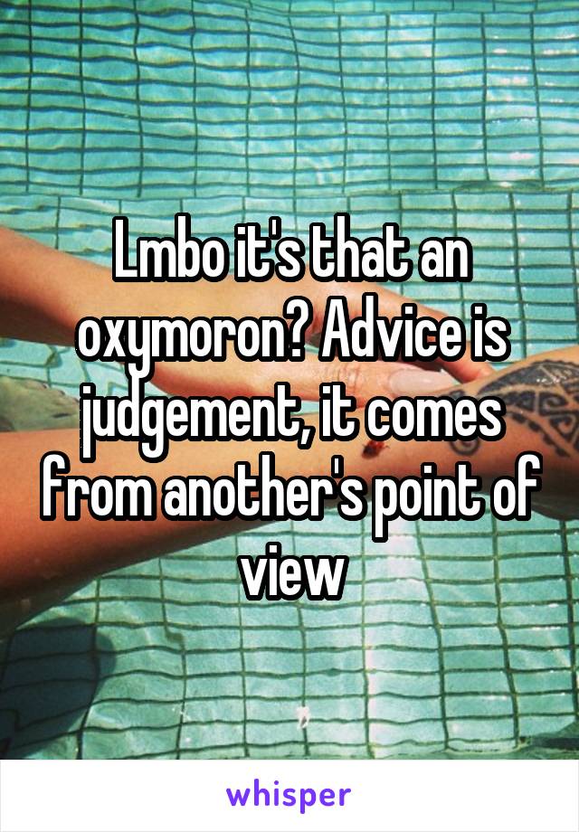 Lmbo it's that an oxymoron? Advice is judgement, it comes from another's point of view