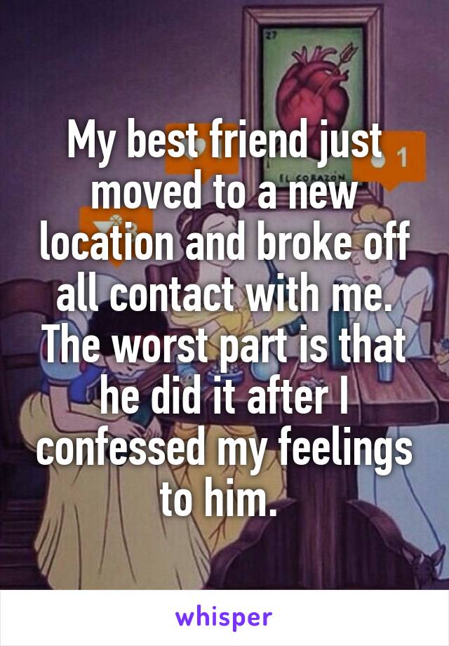 My best friend just moved to a new location and broke off all contact with me. The worst part is that he did it after I confessed my feelings to him. 