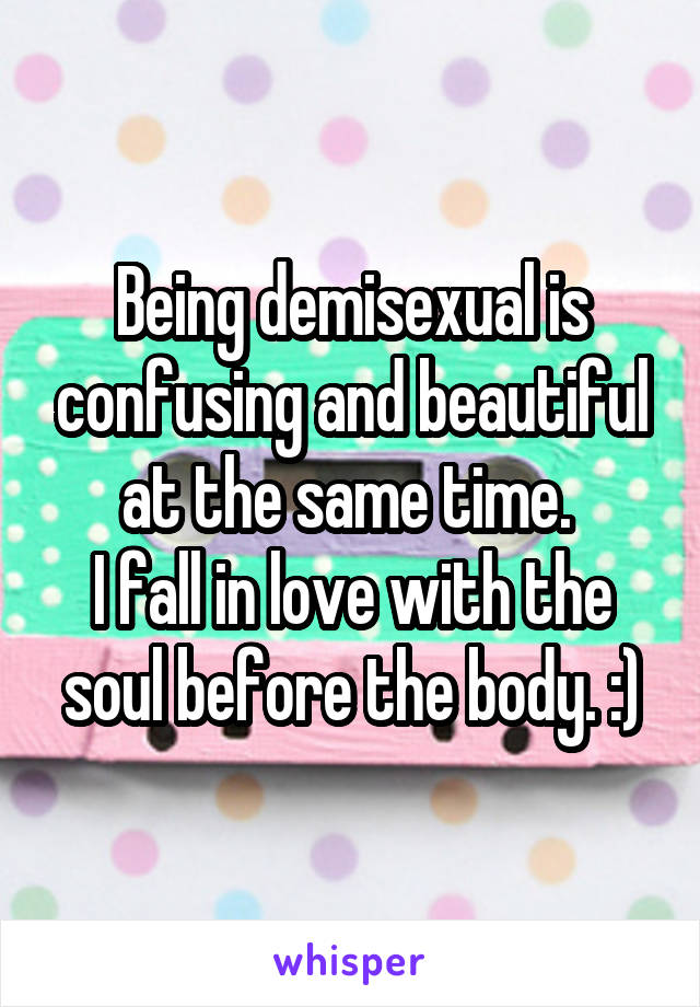 Being demisexual is confusing and beautiful at the same time. 
I fall in love with the soul before the body. :)