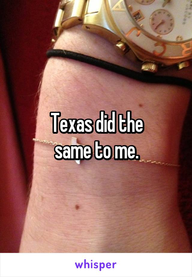 Texas did the
same to me.