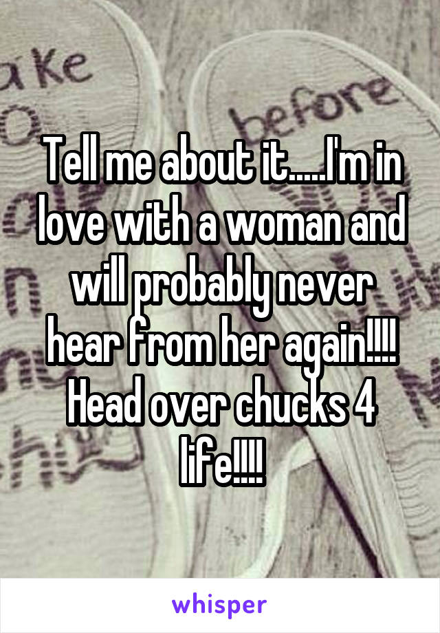 Tell me about it.....I'm in love with a woman and will probably never hear from her again!!!! Head over chucks 4 life!!!!