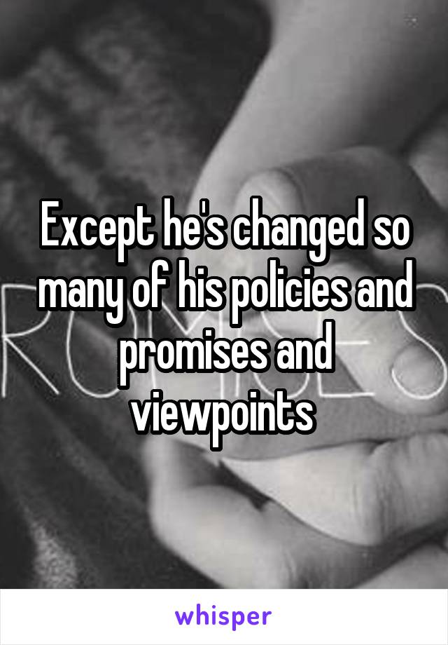 Except he's changed so many of his policies and promises and viewpoints 