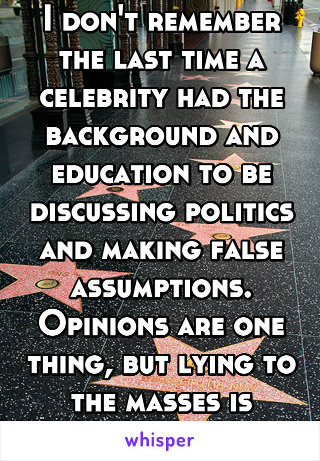 I don't remember the last time a celebrity had the background and education to be discussing politics and making false assumptions. Opinions are one thing, but lying to the masses is another. 