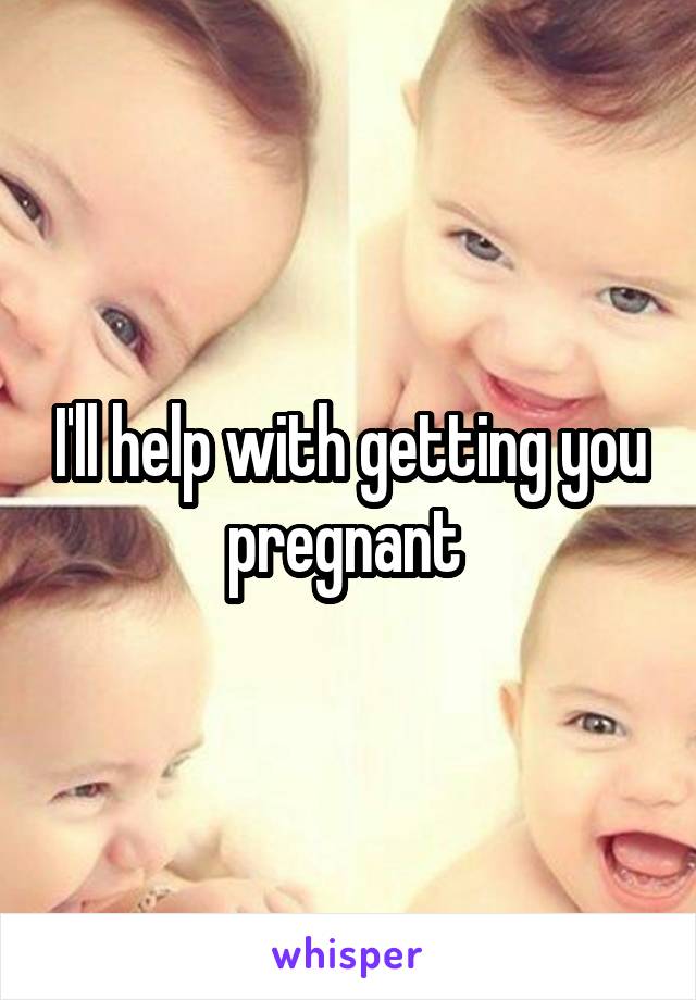 I'll help with getting you pregnant 