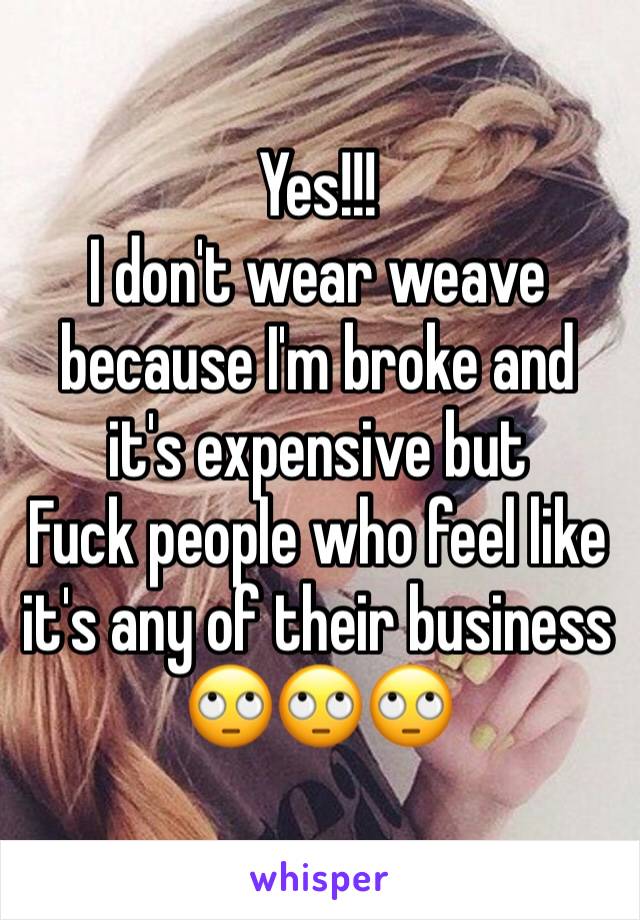 Yes!!! 
I don't wear weave because I'm broke and it's expensive but 
Fuck people who feel like it's any of their business 🙄🙄🙄