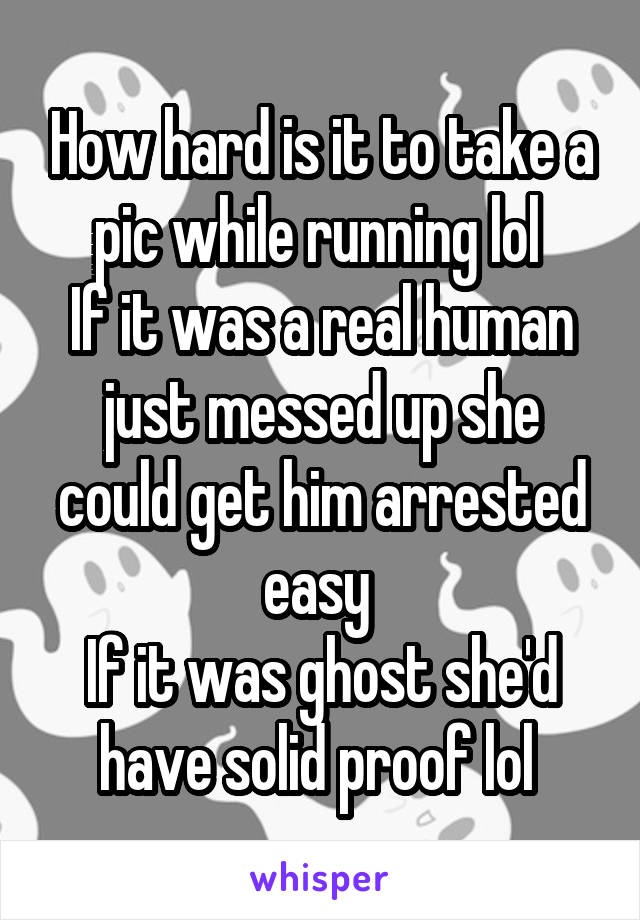 How hard is it to take a pic while running lol 
If it was a real human just messed up she could get him arrested easy 
If it was ghost she'd have solid proof lol 