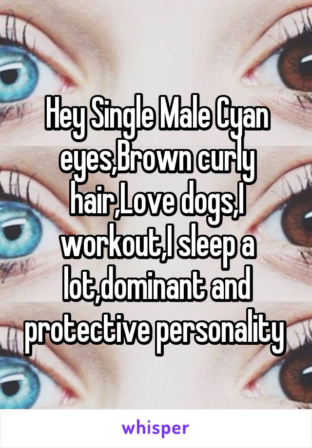 Hey Single Male Cyan eyes,Brown curly hair,Love dogs,I workout,I sleep a lot,dominant and protective personality 