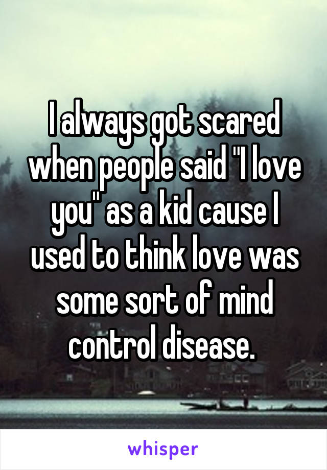 I always got scared when people said "I love you" as a kid cause I used to think love was some sort of mind control disease. 
