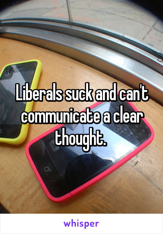 Liberals suck and can't communicate a clear thought. 