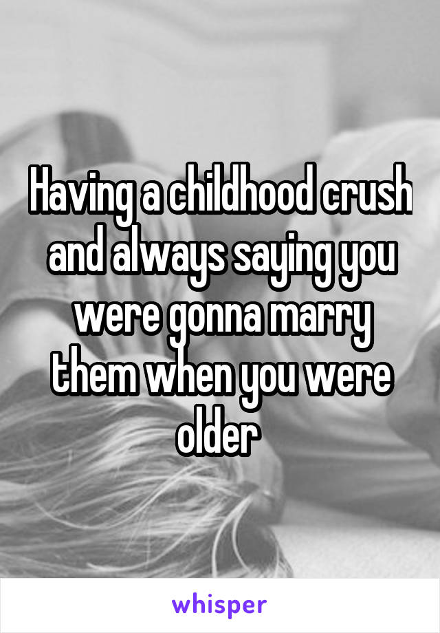 Having a childhood crush and always saying you were gonna marry them when you were older 