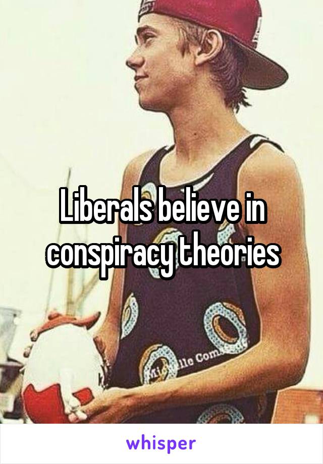 Liberals believe in conspiracy theories