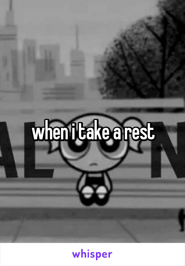 when i take a rest