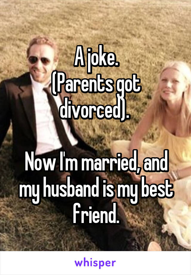 A joke.
(Parents got divorced). 

Now I'm married, and my husband is my best friend.