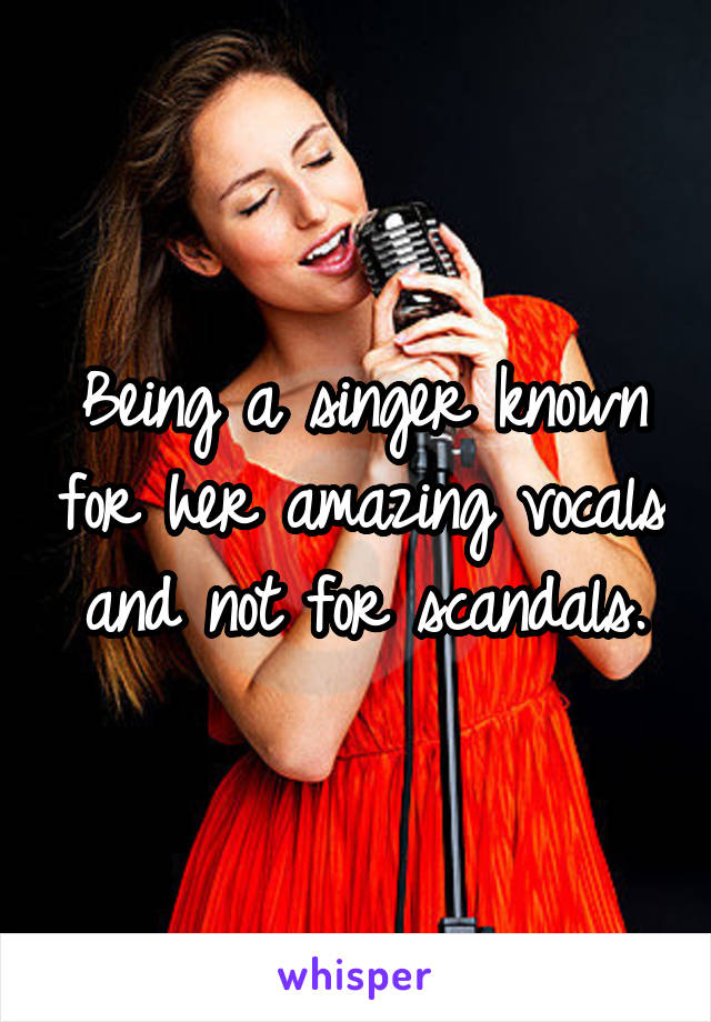 Being a singer known for her amazing vocals and not for scandals.