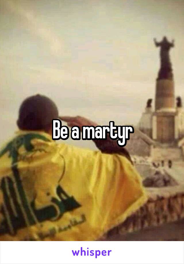 Be a martyr