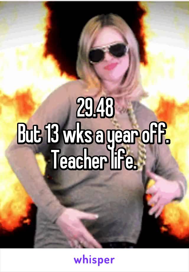 29.48
But 13 wks a year off. 
Teacher life. 