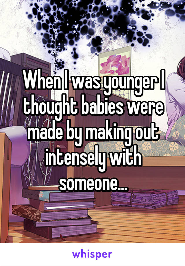 When I was younger I thought babies were made by making out intensely with someone...