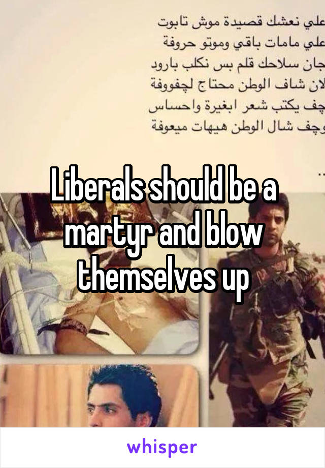 Liberals should be a martyr and blow themselves up