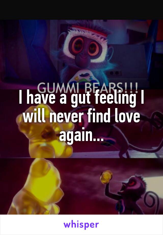 I have a gut feeling I will never find love again...