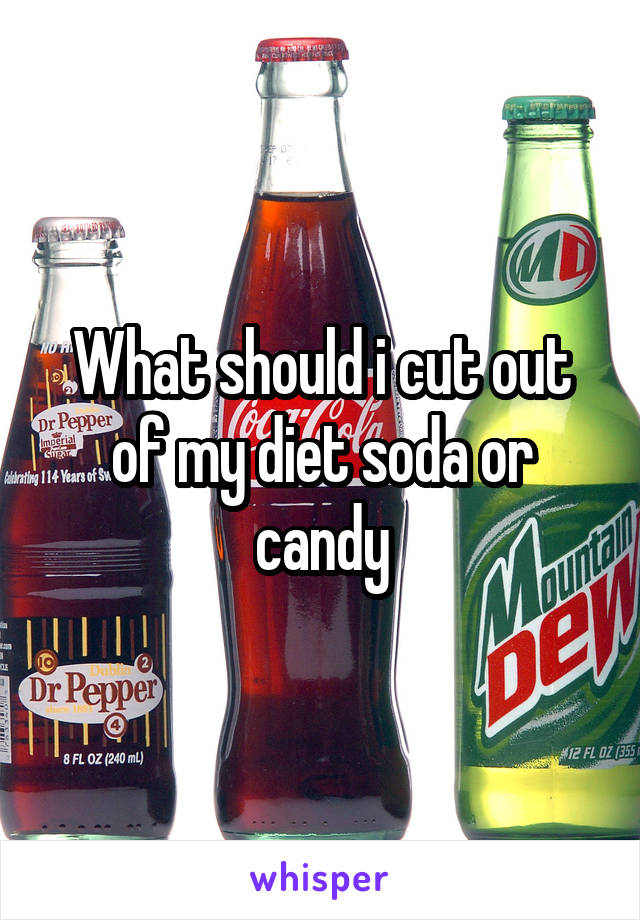 What should i cut out of my diet soda or candy