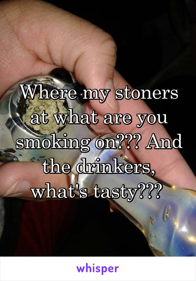 Where my stoners at what are you smoking on??? And the drinkers, what's tasty??? 