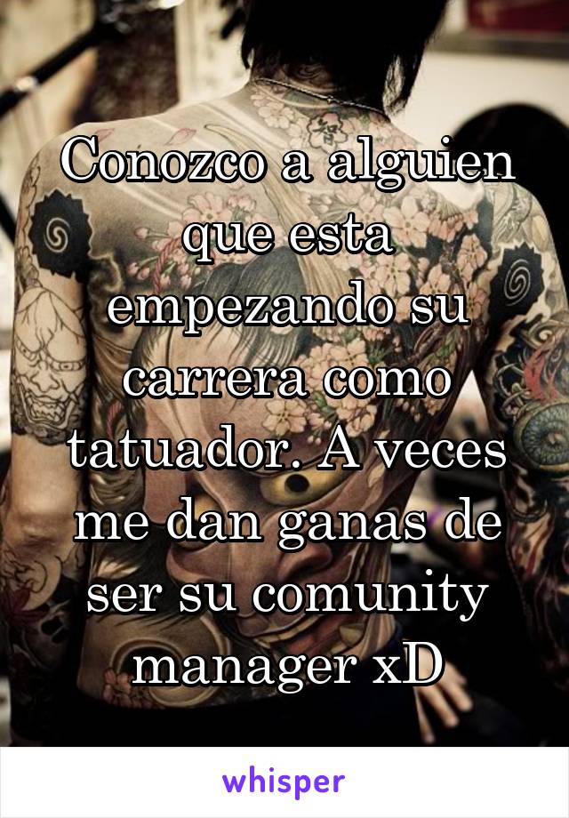 Conozco a alguien que esta empezando su carrera como tatuador. A veces me dan ganas de ser su comunity manager xD