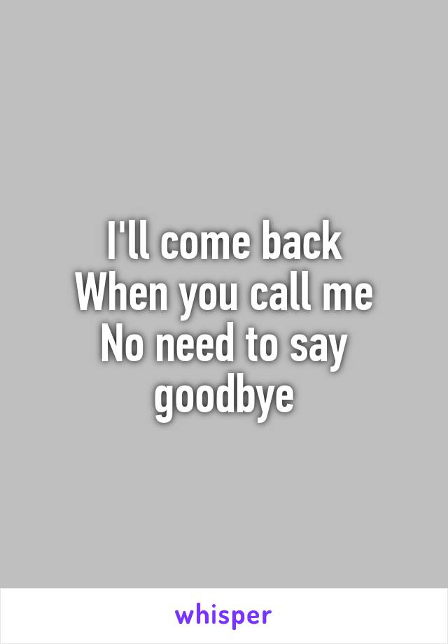 I'll come back
When you call me
No need to say goodbye