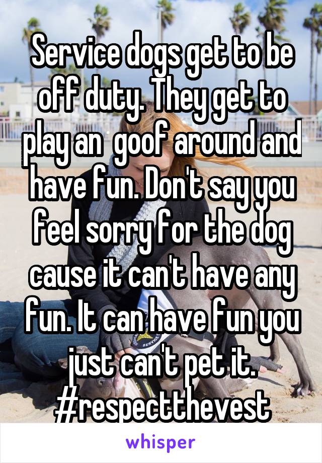 Service dogs get to be off duty. They get to play an  goof around and have fun. Don't say you feel sorry for the dog cause it can't have any fun. It can have fun you just can't pet it. #respectthevest